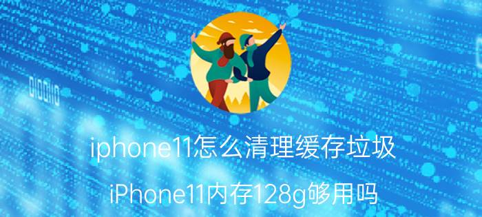 iphone11怎么清理缓存垃圾 iPhone11内存128g够用吗？